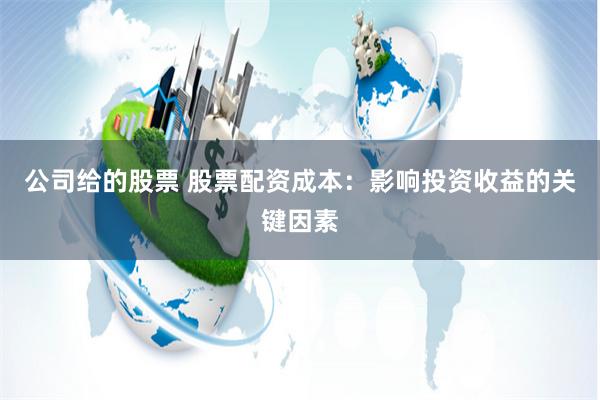 公司給的股票 股票配資成本:影響投資收益的關鍵因素