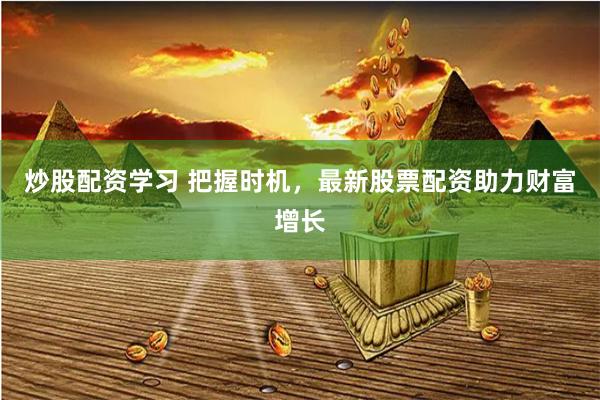 炒股配資學習 把握時機，最新股票配資助力財富增長