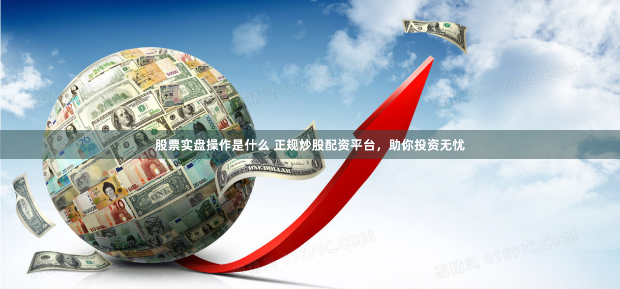 股票實盤操作是什么 正規炒股配資平臺，助你投資無憂