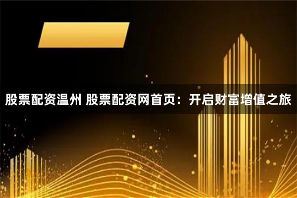 股票配資溫州 股票配資網首頁：開啟財富增值之旅