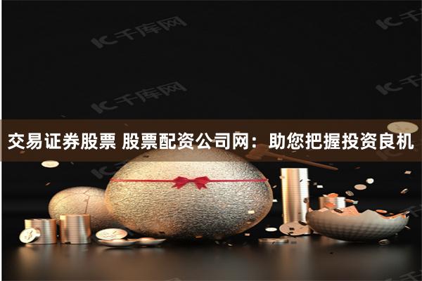 交易證券股票 股票配資公司網：助您把握投資良機