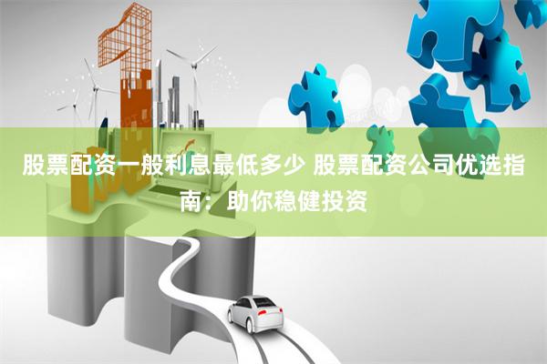 股票配資一般利息最低多少 股票配資公司優(yōu)選指南：助你穩(wěn)健投資