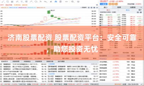 濟南股票配資 股票配資平臺：安全可靠，助您投資無憂