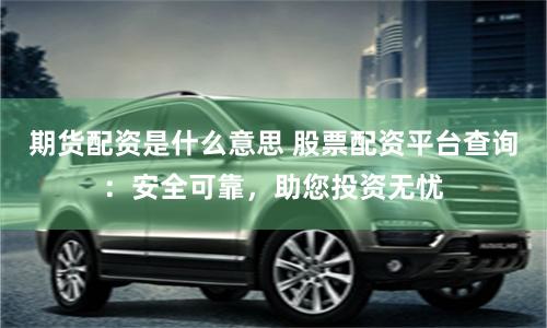 期貨配資是什么意思 股票配資平臺查詢:安全可靠,助您投資無憂