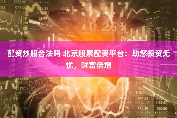 配資炒股合法嗎 北京股票配資平臺：助您投資無憂，財富倍增