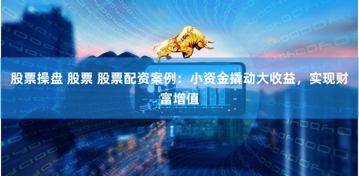 股票操盤 股票 股票配資案例：小資金撬動大收益，實(shí)現(xiàn)財(cái)富增值