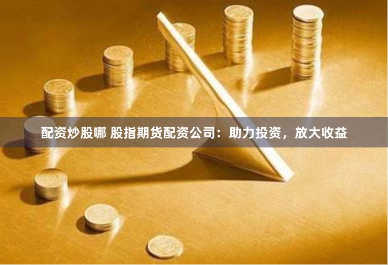 配資炒股哪 股指期貨配資公司：助力投資，放大收益