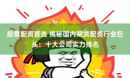 股票配資首選 揭秘國內期貨配資行業巨頭：十大公司實力排名