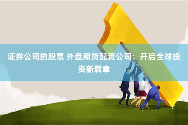 證券公司的股票 外盤期貨配資公司：開啟全球投資新篇章