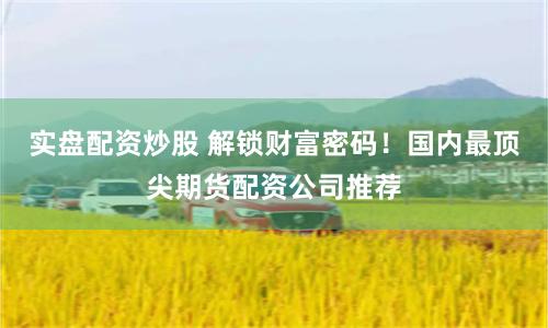 實盤配資炒股 解鎖財富密碼！國內最頂尖期貨配資公司推薦