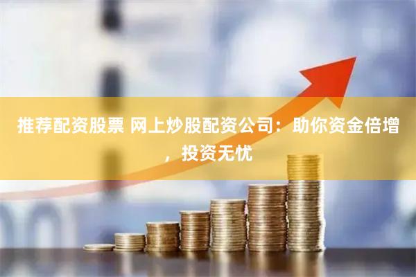 推薦配資股票 網上炒股配資公司：助你資金倍增，投資無憂