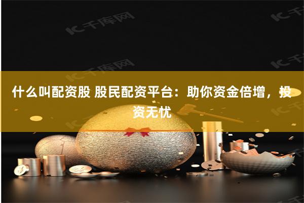 什么叫配資股 股民配資平臺：助你資金倍增，投資無憂