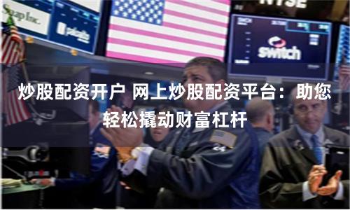 炒股配資開戶 網上炒股配資平臺：助您輕松撬動財富杠桿