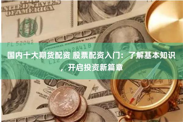 國內十大期貨配資 股票配資入門：了解基本知識，開啟投資新篇章