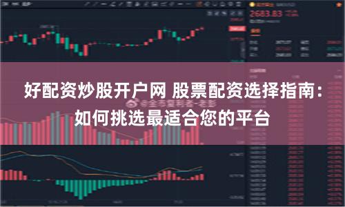 好配資炒股開戶網 股票配資選擇指南：如何挑選最適合您的平臺