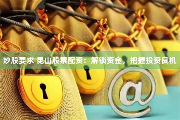 炒股要求 昆山股票配資:解鎖資金,把握投資良機