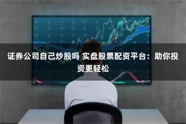 證券公司自己炒股嗎 實盤股票配資平臺:助你投資更輕松