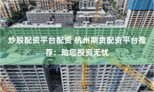 炒股配資平臺配資 杭州期貨配資平臺推薦：助您投資無憂