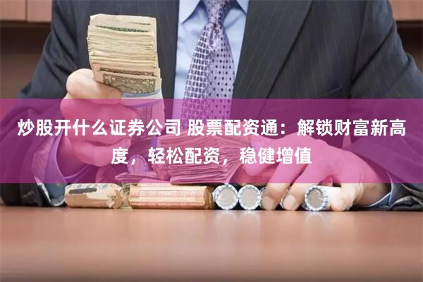炒股開什么證券公司 股票配資通：解鎖財富新高度，輕松配資，穩健增值