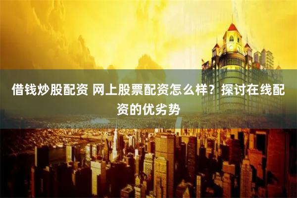 借錢炒股配資 網(wǎng)上股票配資怎么樣？探討在線配資的優(yōu)劣勢(shì)