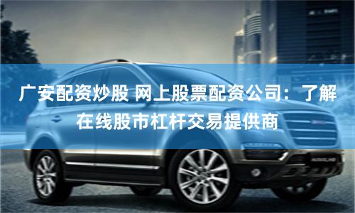 廣安配資炒股 網上股票配資公司：了解在線股市杠桿交易提供商