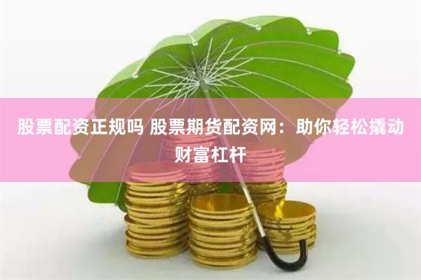 股票配資正規嗎 股票期貨配資網：助你輕松撬動財富杠桿