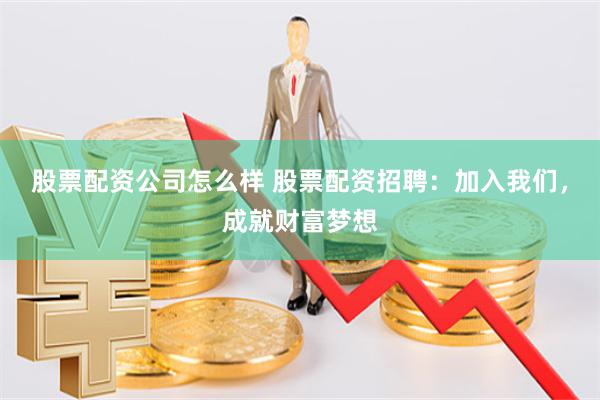 股票配資公司怎么樣 股票配資招聘：加入我們，成就財富夢想