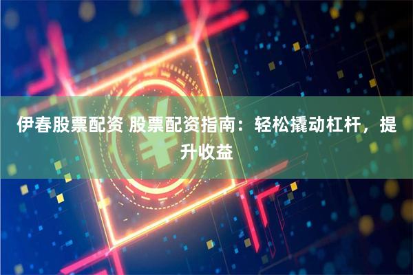 伊春股票配資 股票配資指南：輕松撬動杠桿，提升收益