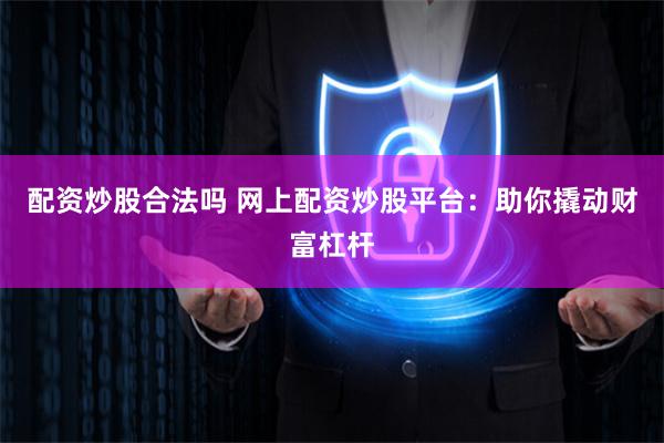 配資炒股合法嗎 網上配資炒股平臺:助你撬動財富杠桿