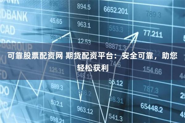 可靠股票配資網 期貨配資平臺：安全可靠，助您輕松獲利