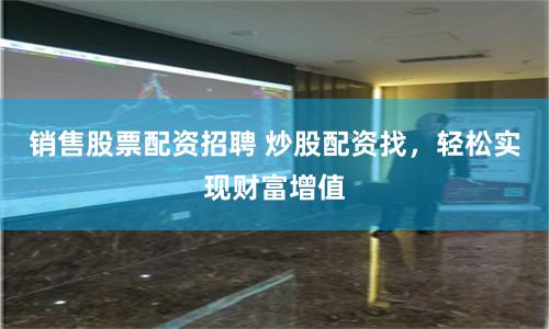 銷(xiāo)售股票配資招聘 炒股配資找，輕松實(shí)現(xiàn)財(cái)富增值