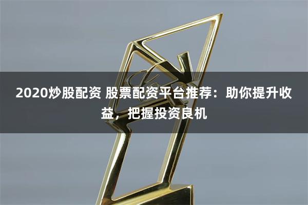 2020炒股配資 股票配資平臺推薦：助你提升收益，把握投資良機