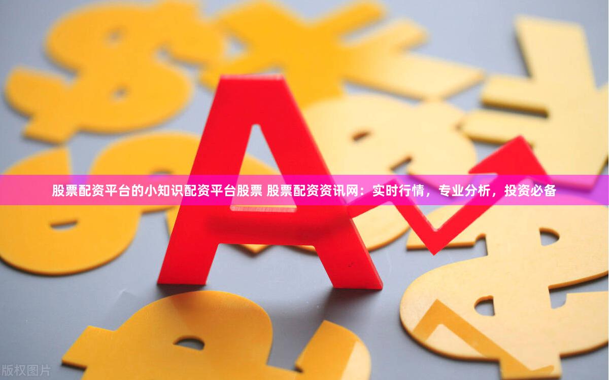 股票配資平臺的小知識配資平臺股票 股票配資資訊網：實時行情，專業分析，投資必備