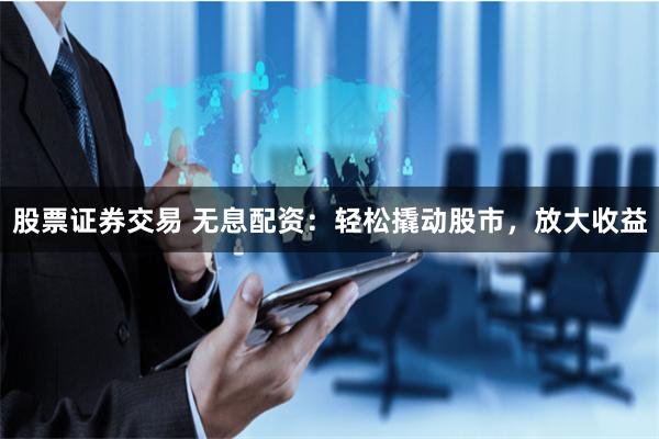 股票證券交易 無息配資：輕松撬動股市，放大收益