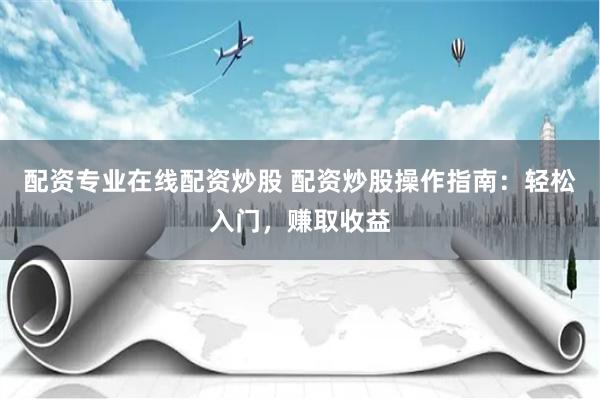 配資專業在線配資炒股 配資炒股操作指南：輕松入門，賺取收益