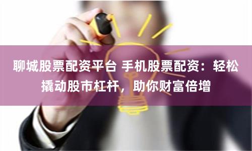 聊城股票配資平臺 手機股票配資：輕松撬動股市杠桿，助你財富倍增