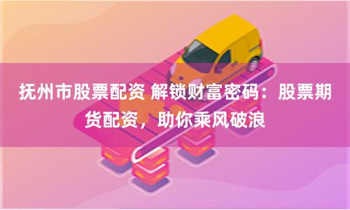 撫州市股票配資 解鎖財(cái)富密碼:股票期貨配資,助你乘風(fēng)破浪