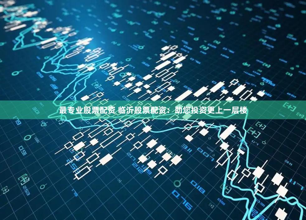 最專業(yè)股票配資 臨沂股票配資：助您投資更上一層樓