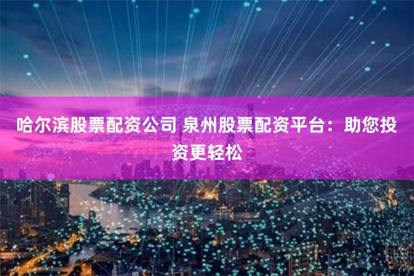 哈爾濱股票配資公司 泉州股票配資平臺(tái)：助您投資更輕松