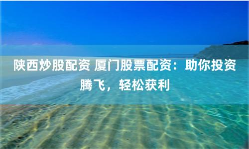 陜西炒股配資 廈門股票配資：助你投資騰飛，輕松獲利