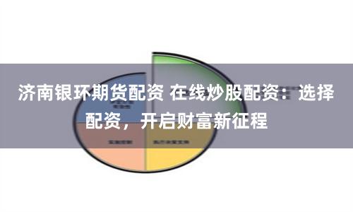 濟南銀環期貨配資 在線炒股配資：選擇配資，開啟財富新征程