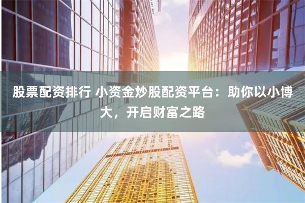 股票配資排行 小資金炒股配資平臺：助你以小博大，開啟財富之路
