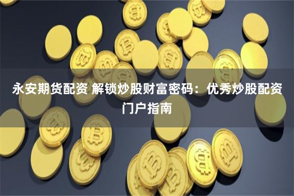永安期貨配資 解鎖炒股財富密碼：優秀炒股配資門戶指南