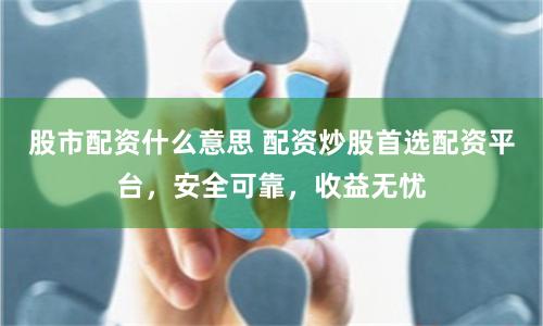 股市配資什么意思 配資炒股首選配資平臺，安全可靠，收益無憂