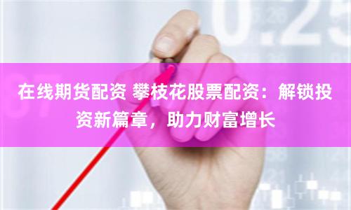 在線期貨配資 攀枝花股票配資：解鎖投資新篇章，助力財(cái)富增長