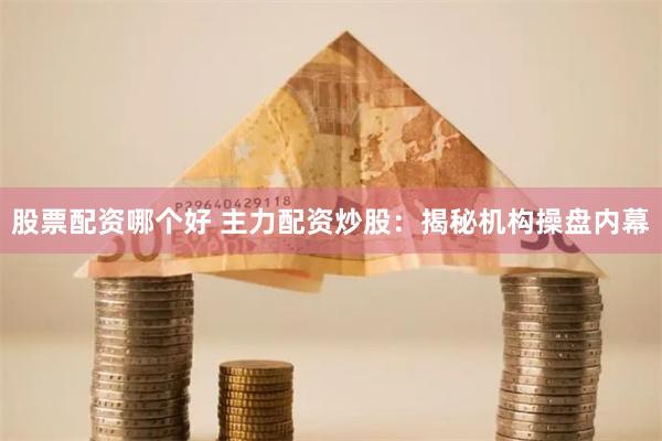 股票配資哪個好 主力配資炒股：揭秘機構操盤內幕