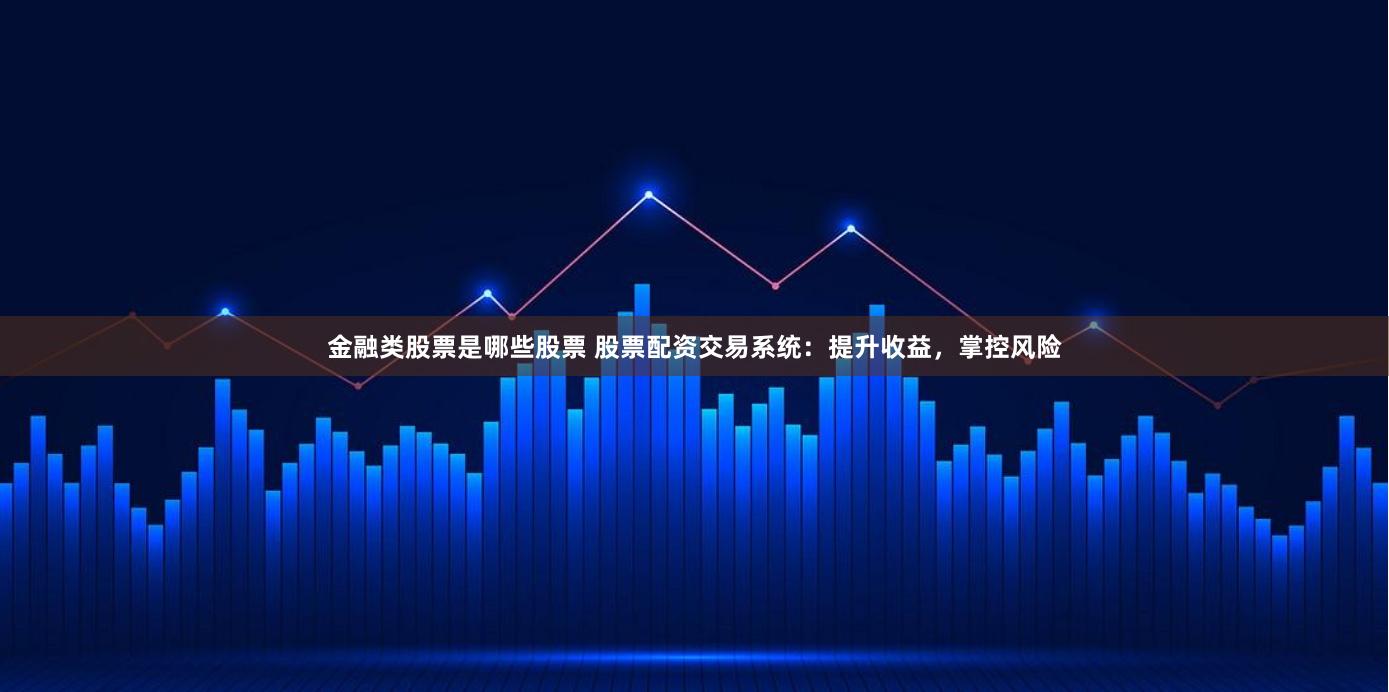 金融類股票是哪些股票 股票配資交易系統：提升收益，掌控風險