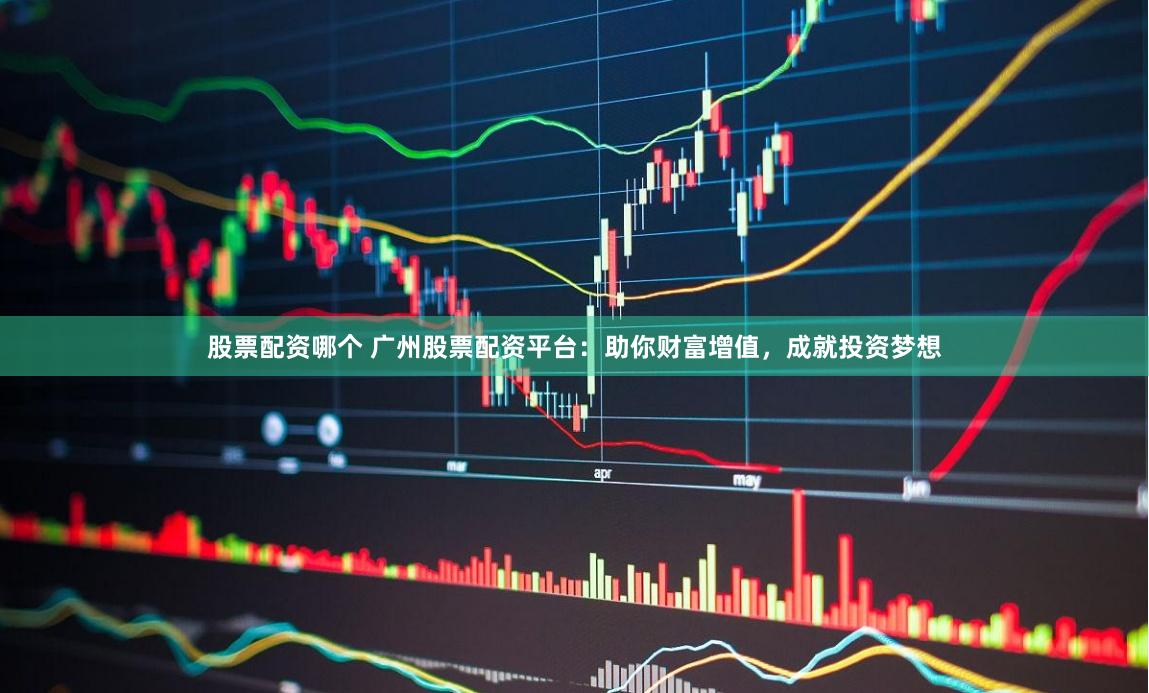 股票配資哪個 廣州股票配資平臺:助你財富增值,成就投資夢想