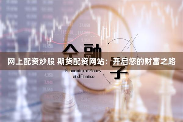 網上配資炒股 期貨配資網站：開啟您的財富之路