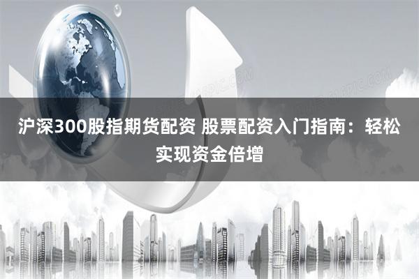 滬深300股指期貨配資 股票配資入門指南：輕松實現資金倍增